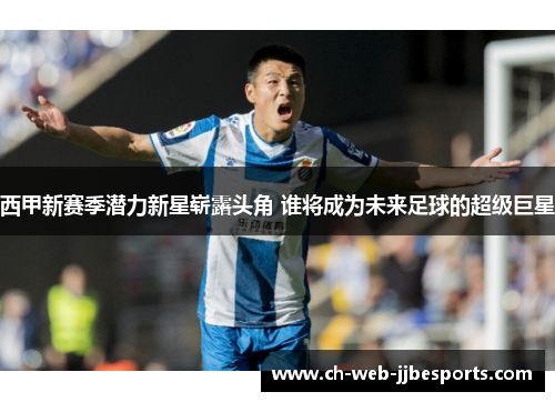 西甲新赛季潜力新星崭露头角 谁将成为未来足球的超级巨星 西甲新赛季潜力新星崭露头角 谁将成为未来足球的超级巨星