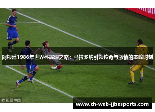 阿根廷1986年世界杯辉煌之路：马拉多纳引领传奇与激情的巅峰时刻