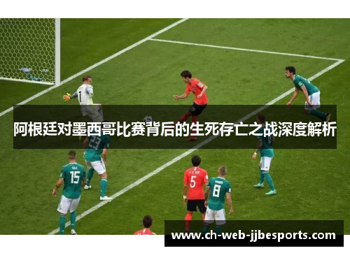 阿根廷对墨西哥比赛背后的生死存亡之战深度解析