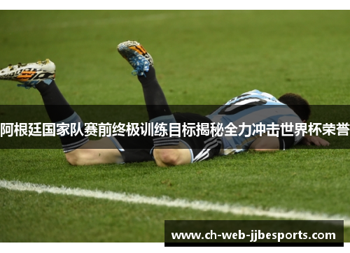 阿根廷国家队赛前终极训练目标揭秘全力冲击世界杯荣誉