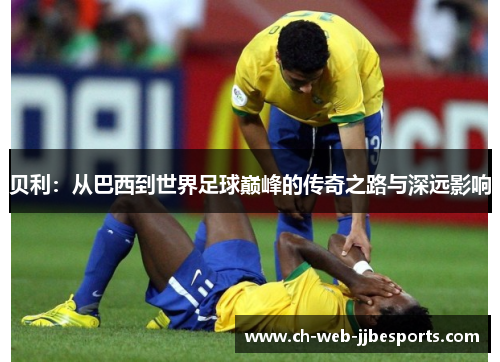 贝利：从巴西到世界足球巅峰的传奇之路与深远影响