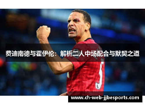 费迪南德与霍伊伦:解析二人中场配合与默契之道 费迪南德与霍伊伦:解析二人中场配合与默契之道
