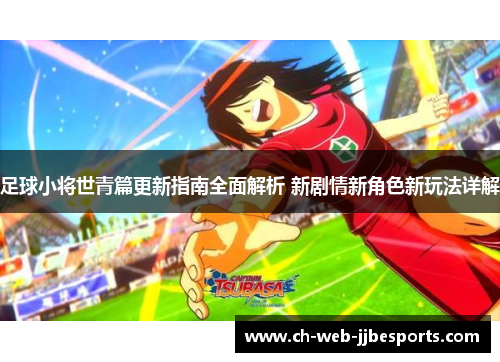 足球小将世青篇更新指南全面解析 新剧情新角色新玩法详解 足球小将世青篇更新指南全面解析 新剧情新角色新玩法详解