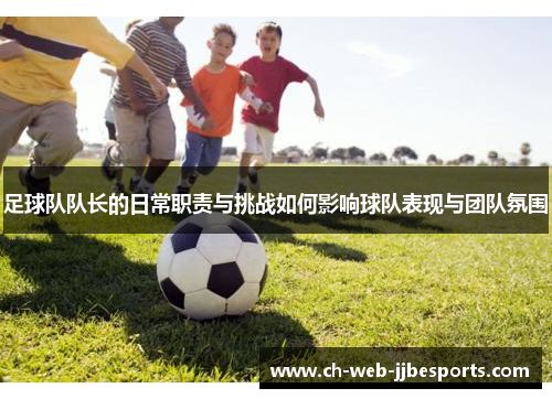 足球队队长的日常职责与挑战如何影响球队表现与团队氛围 足球队队长的日常职责与挑战如何影响球队表现与团队氛围