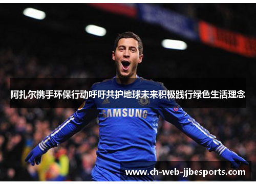 阿扎尔携手环保行动呼吁共护地球未来积极践行绿色生活理念 阿扎尔携手环保行动呼吁共护地球未来积极践行绿色生活理念