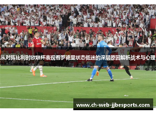 从对阵比利时欧联杯表现看罗德里状态低迷的深层原因解析战术与心理