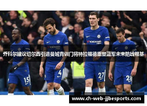 乔科尔建议切尔西引进曼城青训门将特拉福德重塑蓝军未来防线根基