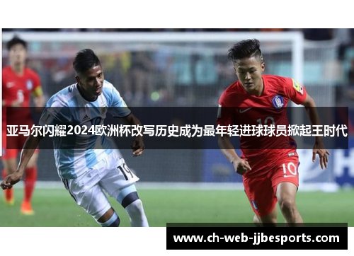 亚马尔闪耀2024欧洲杯改写历史成为最年轻进球球员掀起王时代