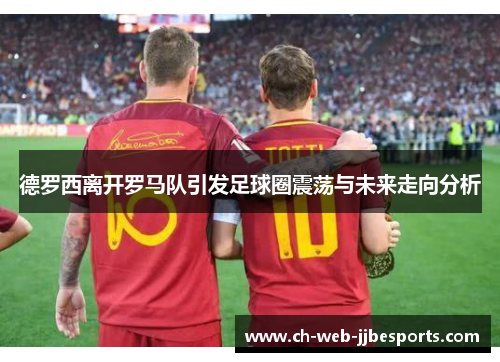 德罗西离开罗马队引发足球圈震荡与未来走向分析